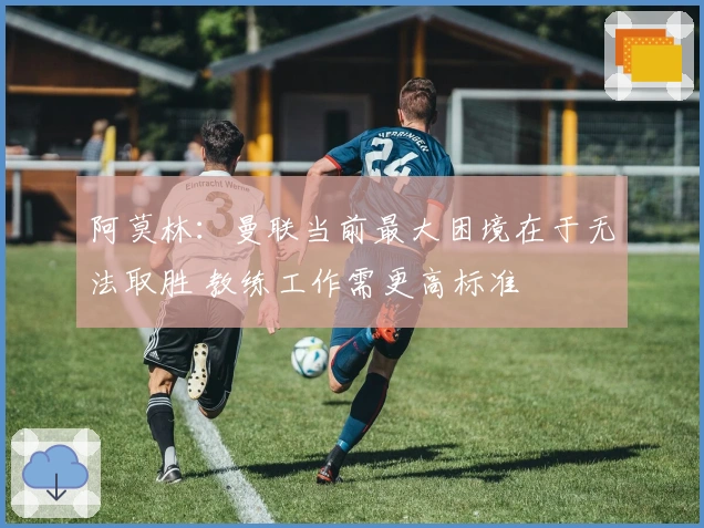 阿莫林：曼联当前最大困境在于无法取胜 教练工作需更高标准