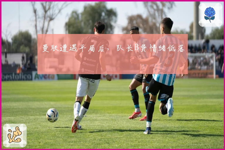 曼联遭遇平局后，队长B费情绪低落