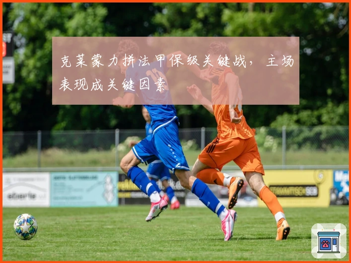 克莱蒙力拼法甲保级关键战，主场表现成关键因素