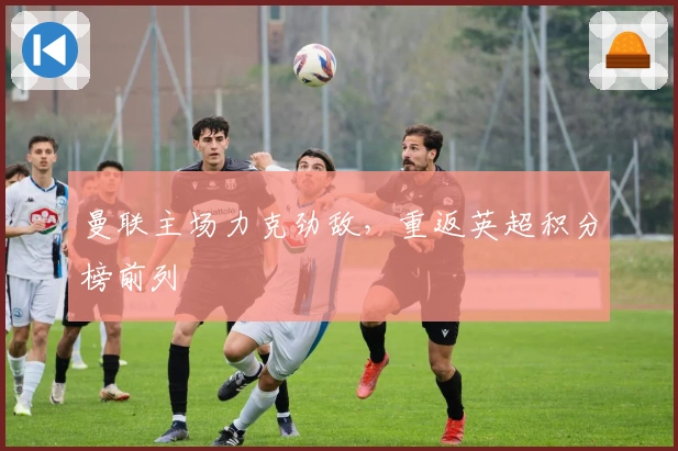 曼联主场力克劲敌,重返英超积分榜前列