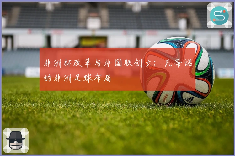 非洲杯改革与非国联创立：凡蒂诺的非洲足球布局