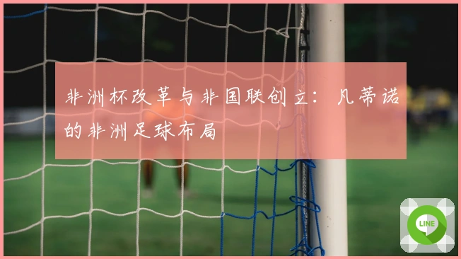 非洲杯改革与非国联创立：凡蒂诺的非洲足球布局