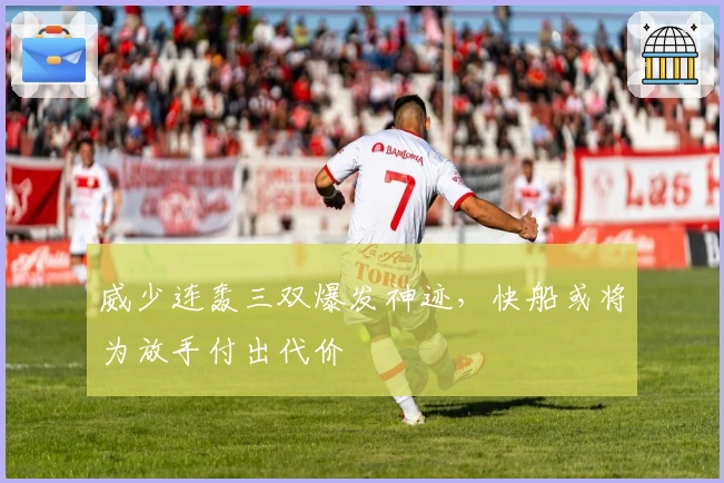 威少连轰三双爆发神迹，快船或将为放手付出代价