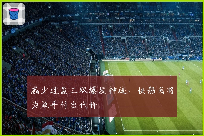 威少连轰三双爆发神迹，快船或将为放手付出代价