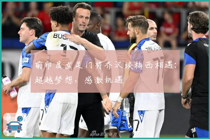 前印度女足门将乔汉谈梅西相遇：超越梦想，感激机遇