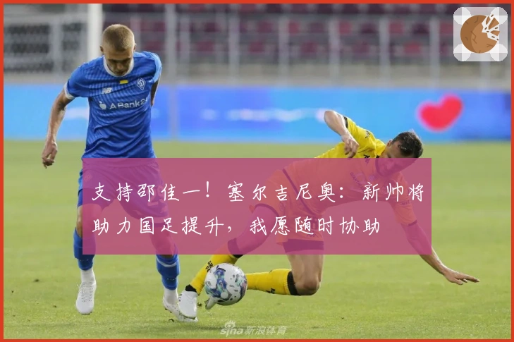 支持邵佳一！塞尔吉尼奥：新帅将助力国足提升，我愿随时协助