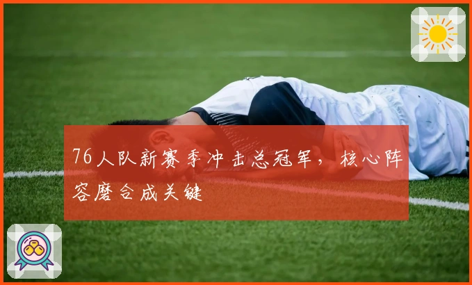 76人队新赛季冲击总冠军，核心阵容磨合成关键