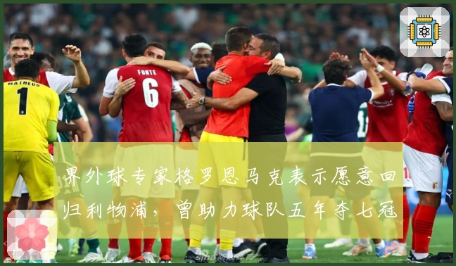 界外球专家格罗恩马克表示愿意回归利物浦，曾助力球队五年夺七冠