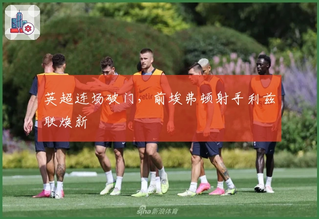 英超连场破门，前埃弗顿射手利兹联焕新