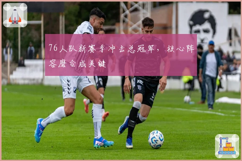 76人队新赛季冲击总冠军,核心阵容磨合成关键