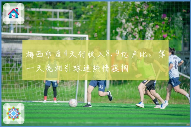 梅西印度4天行收入8.9亿卢比,第一天亮相引球迷热情簇拥