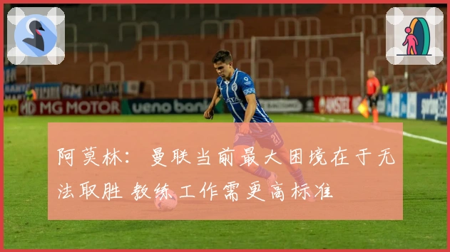 阿莫林：曼联当前最大困境在于无法取胜 教练工作需更高标准