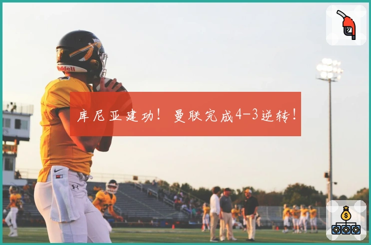 库尼亚建功！曼联完成4-3逆转！