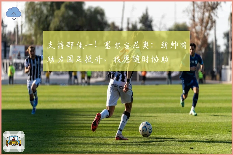 支持邵佳一！塞尔吉尼奥：新帅将助力国足提升，我愿随时协助
