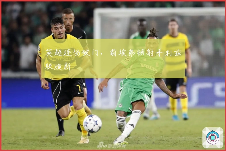 英超连场破门，前埃弗顿射手利兹联焕新